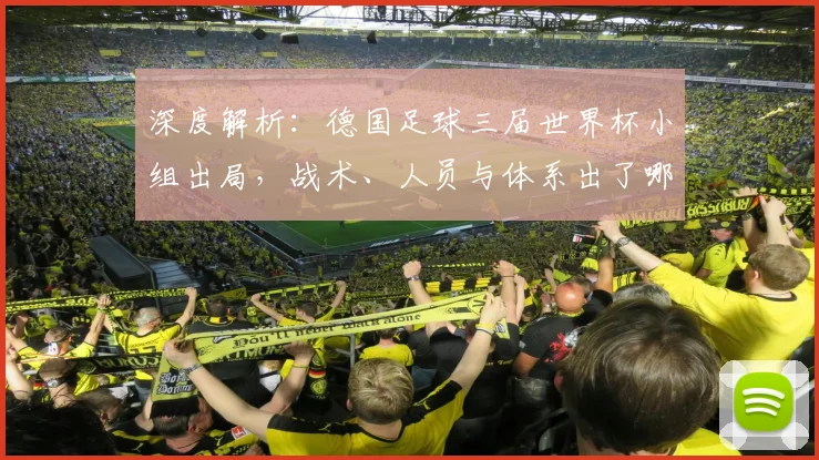 深度解析：德国足球三届世界杯小组出局，战术、人员与体系出了哪些问题？
