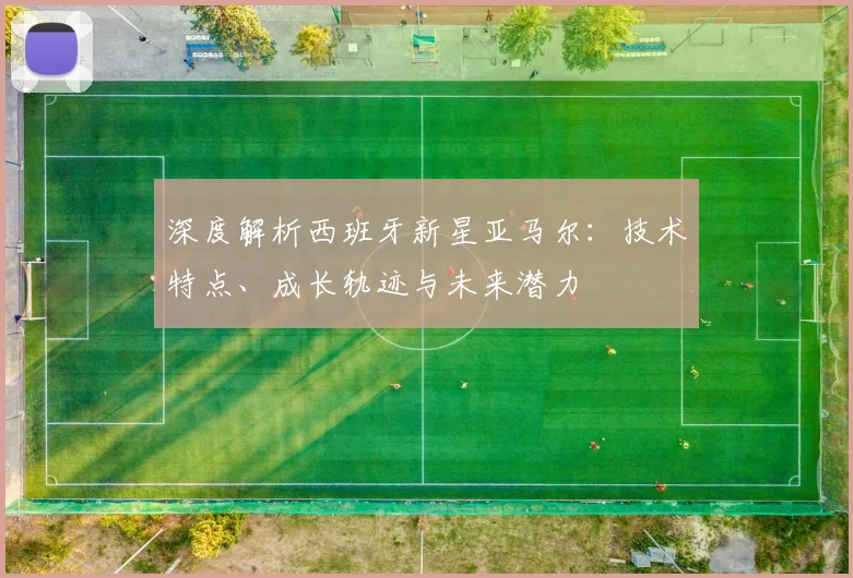 深度解析西班牙新星亚马尔：技术特点、成长轨迹与未来潜力