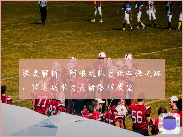 深度解析:阿根廷队晋级四强之路,阵容战术与关键赛程展望