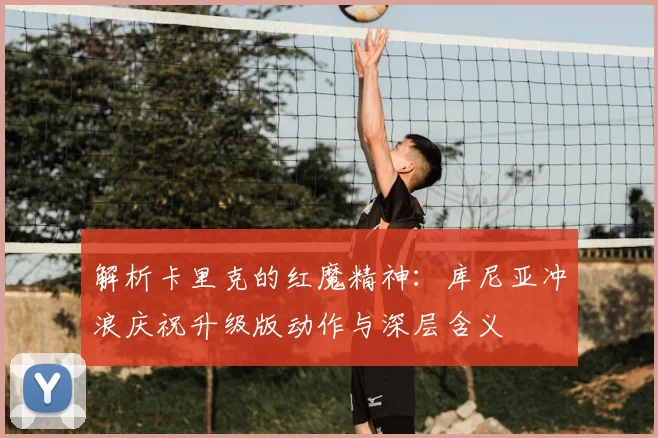 解析卡里克的红魔精神：库尼亚冲浪庆祝升级版动作与深层含义
