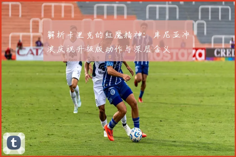 解析卡里克的红魔精神:库尼亚冲浪庆祝升级版动作与深层含义