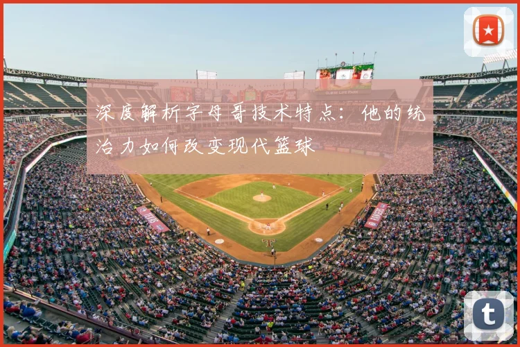 深度解析字母哥技术特点：他的统治力如何改变现代篮球