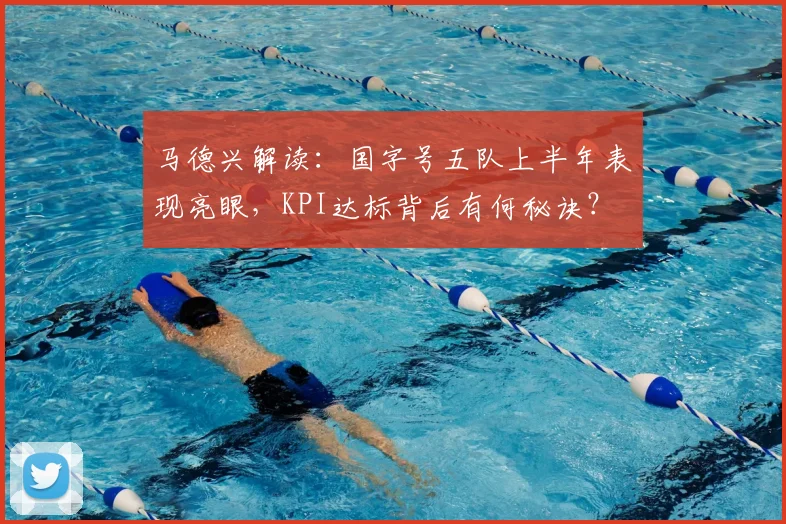 马德兴解读：国字号五队上半年表现亮眼，KPI达标背后有何秘诀？