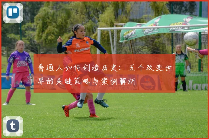 普通人如何创造历史：五个改变世界的关键策略与案例解析